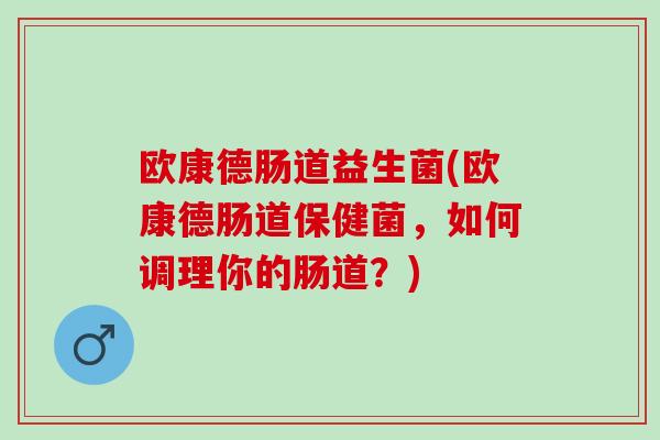 欧康德肠道益生菌(欧康德肠道保健菌,如何调理你的肠道?) 欧康德肠道益生菌(欧康德肠道保健菌,如何调理你的肠道?)