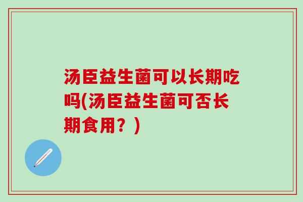 汤臣益生菌可以长期吃吗(汤臣益生菌可否长期食用?) 汤臣益生菌可以长期吃吗(汤臣益生菌可否长期食用?)
