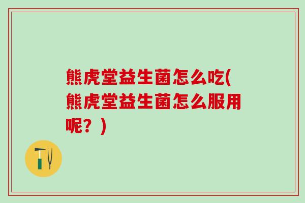 熊虎堂益生菌怎么吃(熊虎堂益生菌怎么服用呢?) 熊虎堂益生菌怎么吃(熊虎堂益生菌怎么服用呢?)