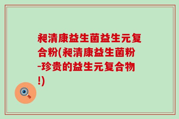 昶清康益生菌益生元复合粉(昶清康益生菌粉-珍贵的益生元复合物!)
