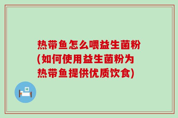热带鱼怎么喂益生菌粉(如何使用益生菌粉为热带鱼提供优质饮食) 热带鱼怎么喂益生菌粉(如何使用益生菌粉为热带鱼提供优质饮食)