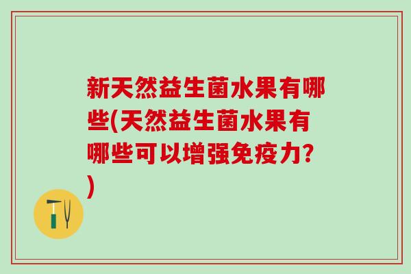 新天然益生菌水果有哪些(天然益生菌水果有哪些可以增强力?) 新天然益生菌水果有哪些(天然益生菌水果有哪些可以增强力?)