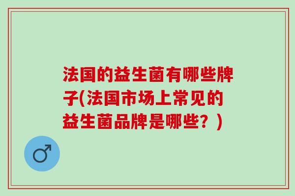 法国的益生菌有哪些牌子(法国市场上常见的益生菌品牌是哪些?) 法国的益生菌有哪些牌子(法国市场上常见的益生菌品牌是哪些?)