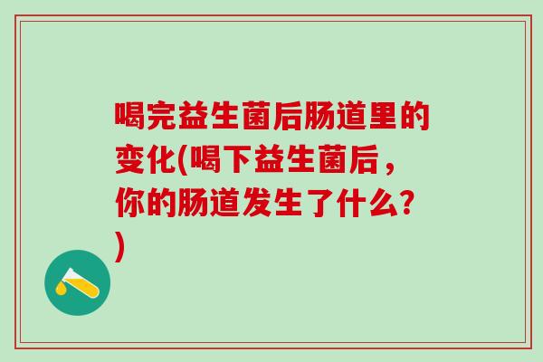 喝完益生菌后肠道里的变化(喝下益生菌后,你的肠道发生了什么?) 喝完益生菌后肠道里的变化(喝下益生菌后,你的肠道发生了什么?)