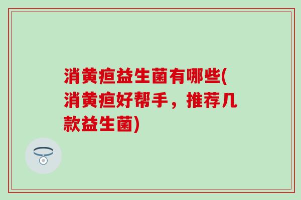 消黄疸益生菌有哪些(消黄疸好帮手，推荐几款益生菌)