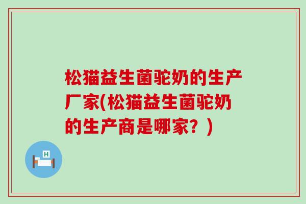 松猫益生菌驼奶的生产厂家(松猫益生菌驼奶的生产商是哪家?) 松猫益生菌驼奶的生产厂家(松猫益生菌驼奶的生产商是哪家?)