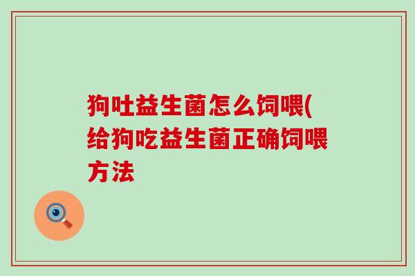 狗吐益生菌怎么饲喂(给狗吃益生菌正确饲喂方法 狗吐益生菌怎么饲喂(给狗吃益生菌正确饲喂方法