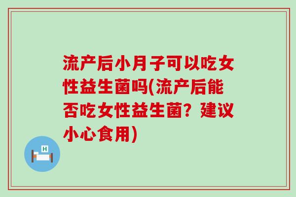 流产后小月子可以吃女性益生菌吗(流产后能否吃女性益生菌?建议小心食用) 流产后小月子可以吃女性益生菌吗(流产后能否吃女性益生菌?建议小心食用)
