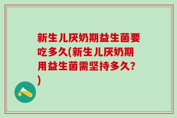 新生儿厌奶期益生菌要吃多久(新生儿厌奶期用益生菌需坚持多久？)