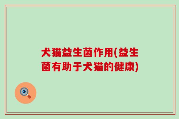 犬猫益生菌作用(益生菌有助于犬猫的健康) 犬猫益生菌作用(益生菌有助于犬猫的健康)
