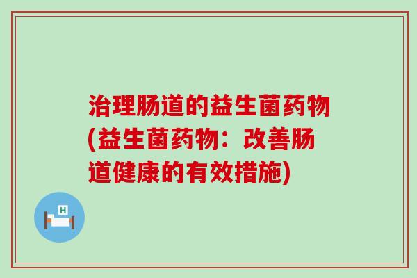 理肠道的益生菌(益生菌：改善肠道健康的有效措施)
