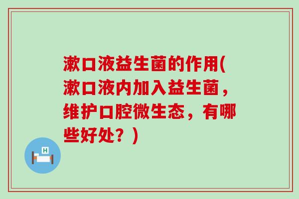 漱口液益生菌的作用(漱口液内加入益生菌,维护口腔微生态,有哪些好处?) 漱口液益生菌的作用(漱口液内加入益生菌,维护口腔微生态,有哪些好处?)