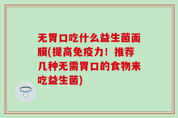 无胃口吃什么益生菌面膜(提高力！推荐几种无需胃口的食物来吃益生菌)