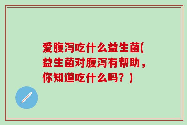 爱吃什么益生菌(益生菌对有帮助,你知道吃什么吗?) 爱吃什么益生菌(益生菌对有帮助,你知道吃什么吗?)