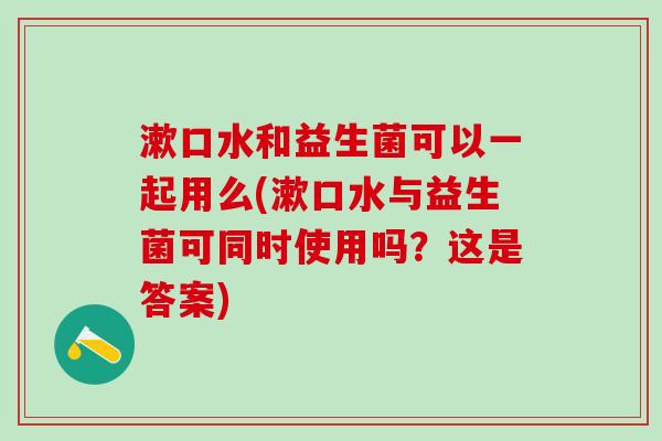 漱口水和益生菌可以一起用么(漱口水与益生菌可同时使用吗？这是答案)