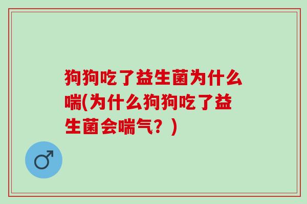 狗狗吃了益生菌为什么喘(为什么狗狗吃了益生菌会喘气?) 狗狗吃了益生菌为什么喘(为什么狗狗吃了益生菌会喘气?)