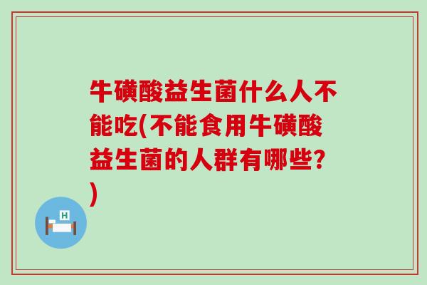 牛磺酸益生菌什么人不能吃(不能食用牛磺酸益生菌的人群有哪些?) 牛磺酸益生菌什么人不能吃(不能食用牛磺酸益生菌的人群有哪些?)