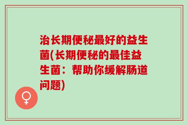 长期好的益生菌(长期的佳益生菌：帮助你缓解肠道问题)