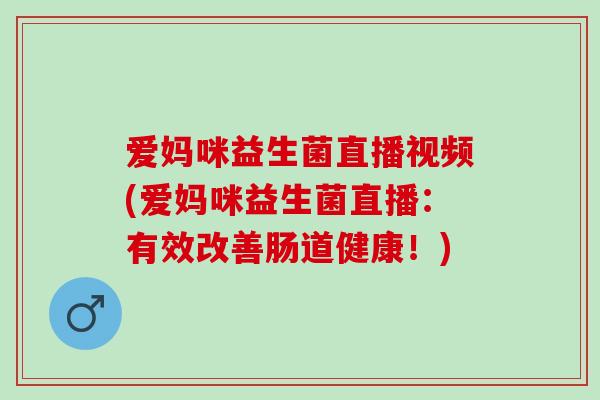 爱妈咪益生菌直播视频(爱妈咪益生菌直播:有效改善肠道健康!) 爱妈咪益生菌直播视频(爱妈咪益生菌直播:有效改善肠道健康!)