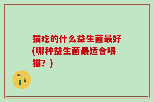 猫吃的什么益生菌好(哪种益生菌适合喂猫？)