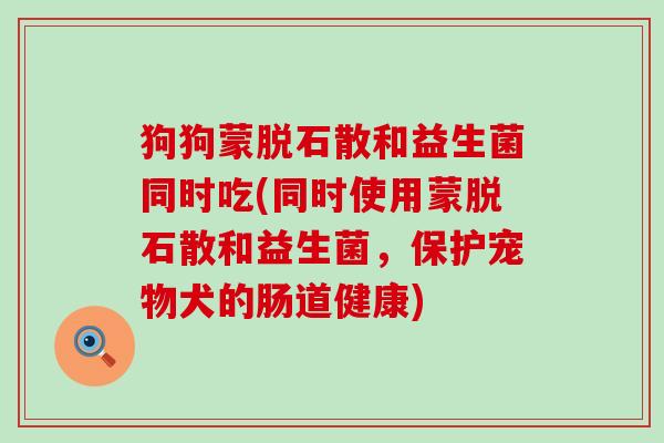 狗狗蒙脱石散和益生菌同时吃(同时使用蒙脱石散和益生菌,保护宠物犬的肠道健康) 狗狗蒙脱石散和益生菌同时吃(同时使用蒙脱石散和益生菌,保护宠物犬的肠道健康)