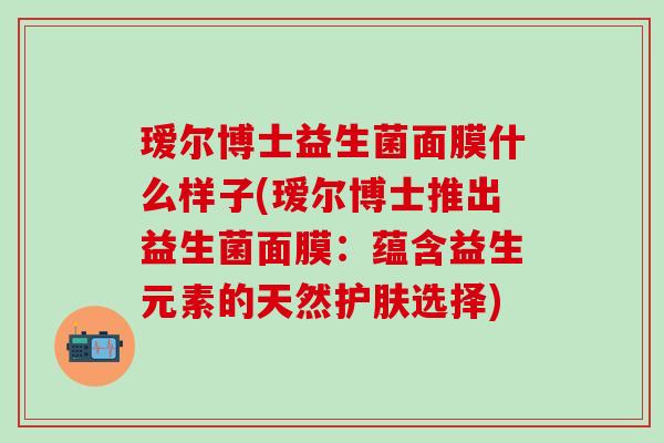 瑷尔博士益生菌面膜什么样子(瑷尔博士推出益生菌面膜:蕴含益生元素的天然护肤选择) 瑷尔博士益生菌面膜什么样子(瑷尔博士推出益生菌面膜:蕴含益生元素的天然护肤选择)