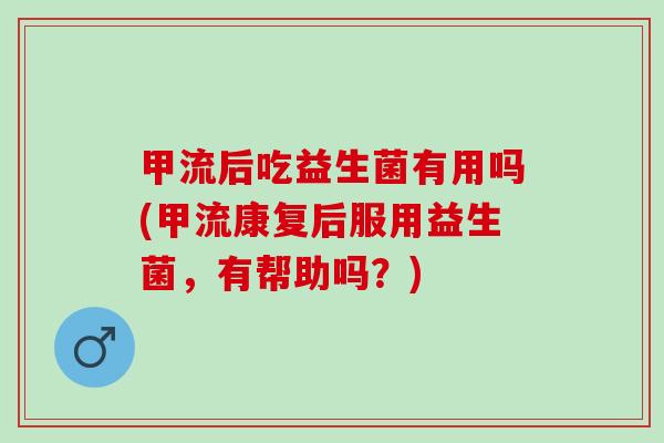 甲流后吃益生菌有用吗(甲流康复后服用益生菌，有帮助吗？)