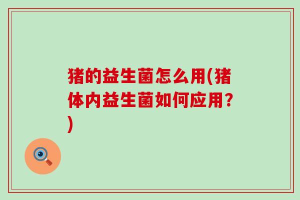 猪的益生菌怎么用(猪体内益生菌如何应用？)