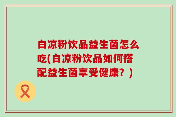 白凉粉饮品益生菌怎么吃(白凉粉饮品如何搭配益生菌享受健康？)