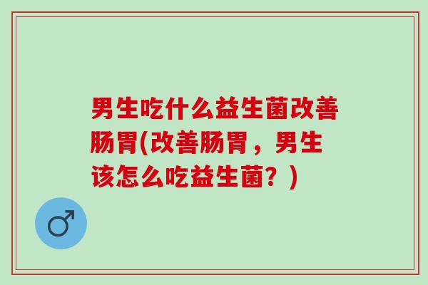 男生吃什么益生菌改善肠胃(改善肠胃，男生该怎么吃益生菌？)