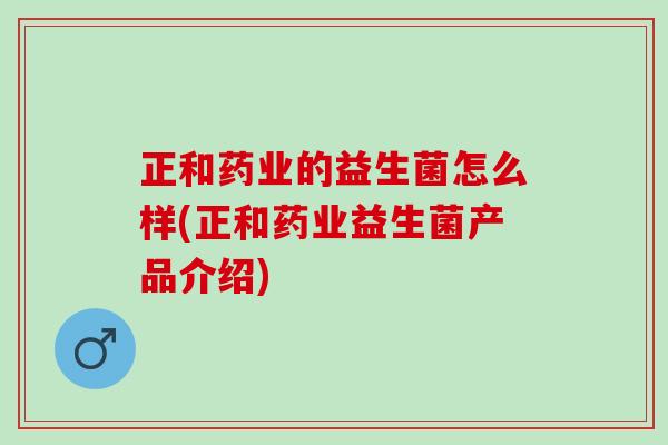 正和药业的益生菌怎么样(正和药业益生菌产品介绍)