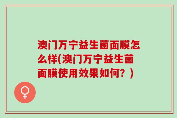 澳门万宁益生菌面膜怎么样(澳门万宁益生菌面膜使用效果如何?) 澳门万宁益生菌面膜怎么样(澳门万宁益生菌面膜使用效果如何?)
