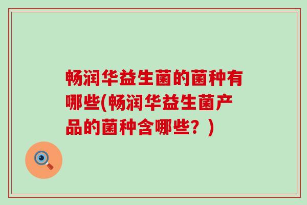 畅润华益生菌的菌种有哪些(畅润华益生菌产品的菌种含哪些？)