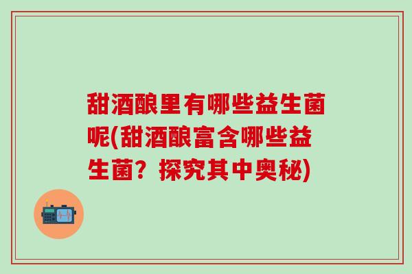 甜酒酿里有哪些益生菌呢(甜酒酿富含哪些益生菌？探究其中奥秘)