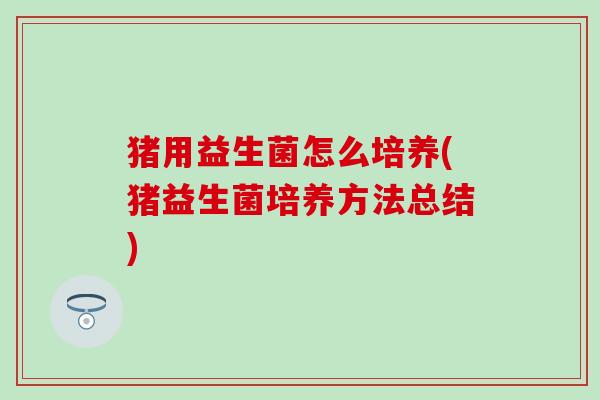 猪用益生菌怎么培养(猪益生菌培养方法总结) 猪用益生菌怎么培养(猪益生菌培养方法总结)