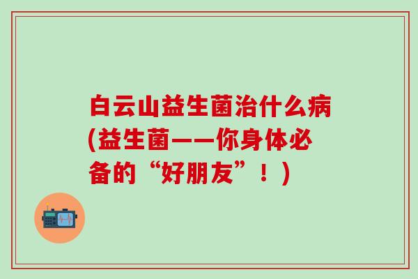 白云山益生菌什么(益生菌——你身体必备的“好朋友”！)