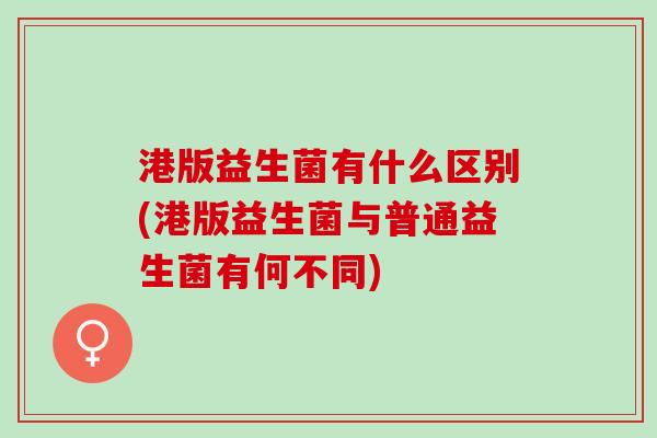 港版益生菌有什么区别(港版益生菌与普通益生菌有何不同) 港版益生菌有什么区别(港版益生菌与普通益生菌有何不同)