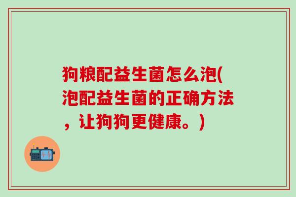 狗粮配益生菌怎么泡(泡配益生菌的正确方法,让狗狗更健康。) 狗粮配益生菌怎么泡(泡配益生菌的正确方法,让狗狗更健康。)