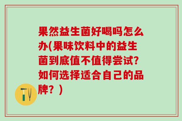 果然益生菌好喝吗怎么办(果味饮料中的益生菌到底值不值得尝试?如何选择适合自己的品牌?) 果然益生菌好喝吗怎么办(果味饮料中的益生菌到底值不值得尝试?如何选择适合自己的品牌?)