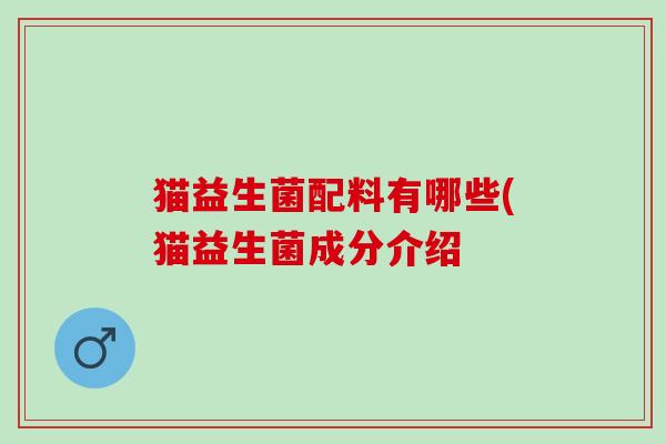 猫益生菌配料有哪些(猫益生菌成分介绍 猫益生菌配料有哪些(猫益生菌成分介绍