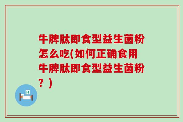 牛脾肽即食型益生菌粉怎么吃(如何正确食用牛脾肽即食型益生菌粉?) 牛脾肽即食型益生菌粉怎么吃(如何正确食用牛脾肽即食型益生菌粉?)