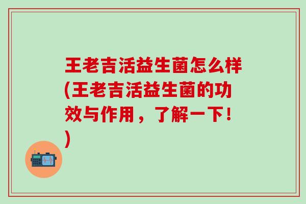 王老吉活益生菌怎么样(王老吉活益生菌的功效与作用，了解一下！)