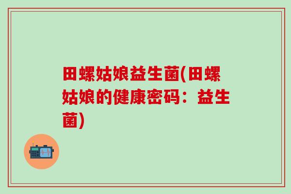 田螺姑娘益生菌(田螺姑娘的健康密码:益生菌) 田螺姑娘益生菌(田螺姑娘的健康密码:益生菌)