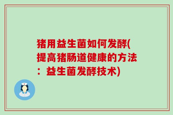 猪用益生菌如何发酵(提高猪肠道健康的方法:益生菌发酵技术) 猪用益生菌如何发酵(提高猪肠道健康的方法:益生菌发酵技术)