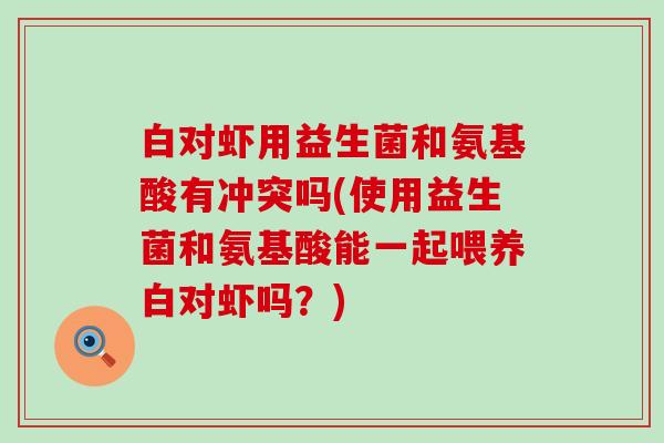 白对虾用益生菌和氨基酸有冲突吗(使用益生菌和氨基酸能一起喂养白对虾吗?) 白对虾用益生菌和氨基酸有冲突吗(使用益生菌和氨基酸能一起喂养白对虾吗?)