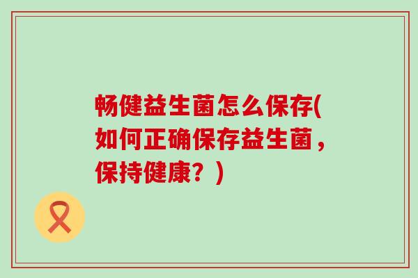 畅健益生菌怎么保存(如何正确保存益生菌,保持健康?) 畅健益生菌怎么保存(如何正确保存益生菌,保持健康?)