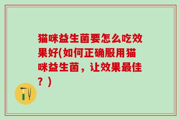 猫咪益生菌要怎么吃效果好(如何正确服用猫咪益生菌，让效果佳？)