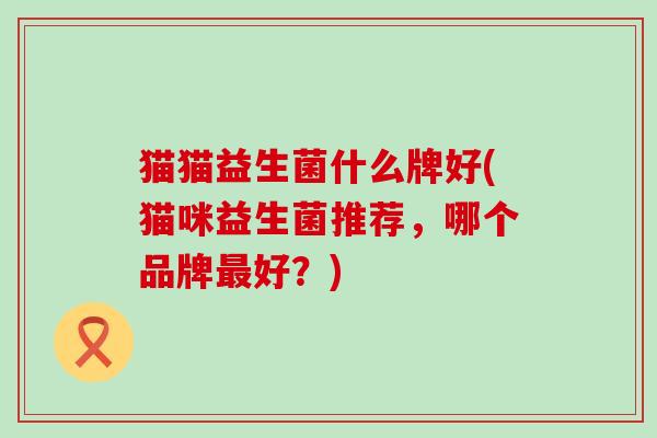 猫猫益生菌什么牌好(猫咪益生菌推荐,哪个品牌好?) 猫猫益生菌什么牌好(猫咪益生菌推荐,哪个品牌好?)