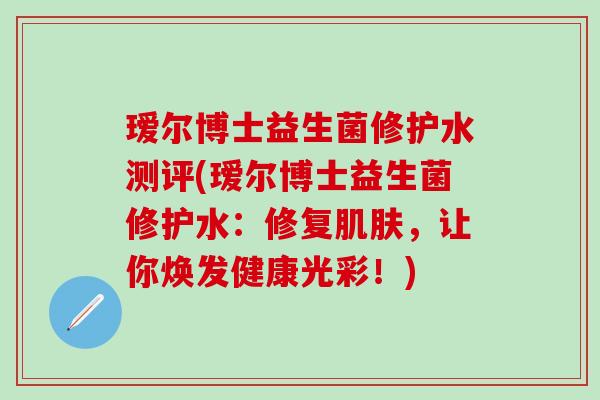 瑷尔博士益生菌修护水测评(瑷尔博士益生菌修护水：修复，让你焕发健康光彩！)