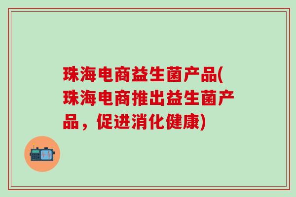 珠海电商益生菌产品(珠海电商推出益生菌产品，促进消化健康)
